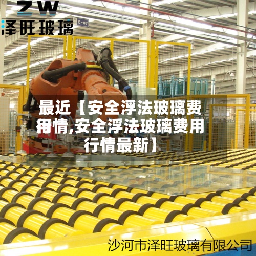 最近【安全浮法玻璃费用行情,安全浮法玻璃费用行情最新】