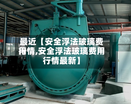 最近【安全浮法玻璃费用
行情,安全浮法玻璃费用
行情最新】-第2张图片