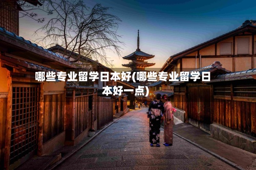 哪些专业留学日本好(哪些专业留学日本好一点)