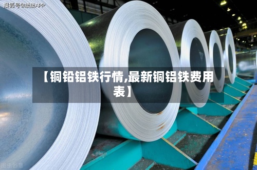【铜铅铝铁行情,最新铜铝铁费用表】