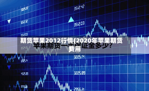 期货苹果2012行情(2020年苹果期货费用
)-第2张图片