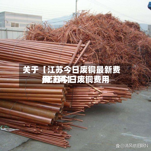 关于【江苏今日废铜最新费用,江苏今日废铜费用长江网】