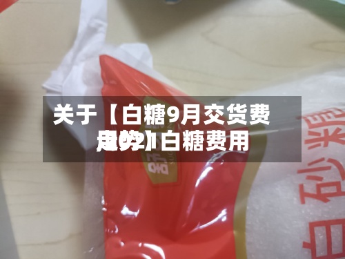 关于【白糖9月交货费用
,2021白糖费用
走势】-第2张图片