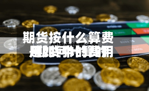 期货按什么算费用/期货中的费用是如何计算的