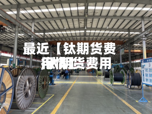 最近【钛期货费用,钛期货费用行情】