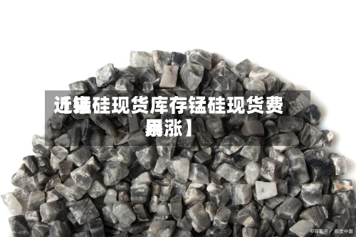 近来【锰硅现货库存锰硅现货费用暴涨】