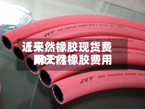 近来【天然橡胶现货费用网天然橡胶费用2021】