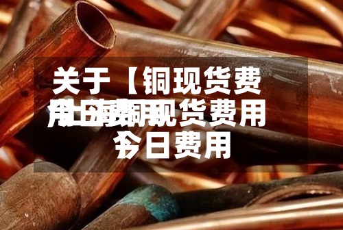 关于【铜现货费用今日费用,上海铜现货费用今日费用】