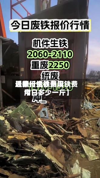 近来【徐卅生铁费用最新行情徐州废铁费用今日多少一斤】