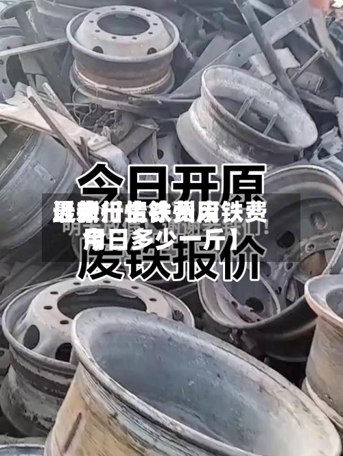 近来
【徐卅生铁费用
最新行情徐州废铁费用
今日多少一斤】-第2张图片