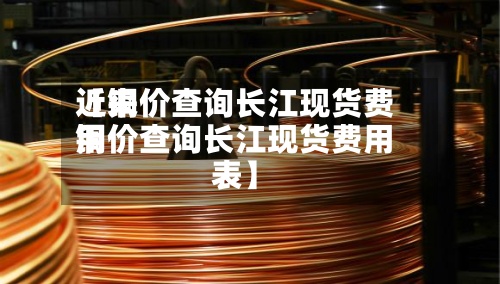 近来【铜价查询长江现货费用铜价查询长江现货费用表】