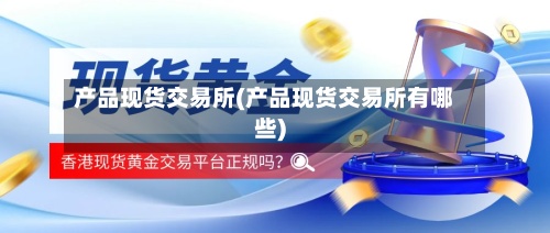 产品现货交易所(产品现货交易所有哪些)-第2张图片