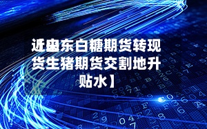 近来【山东白糖期货转现货生猪期货交割地升贴水】