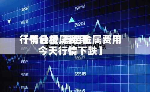 【有色金属费用行情分析,有色金属费用今天行情下跌】