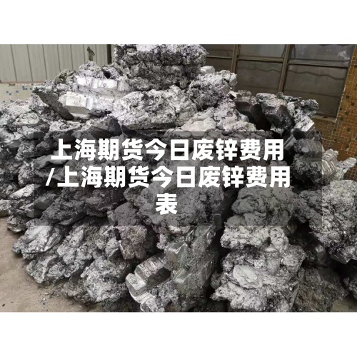 上海期货今日废锌费用/上海期货今日废锌费用表
