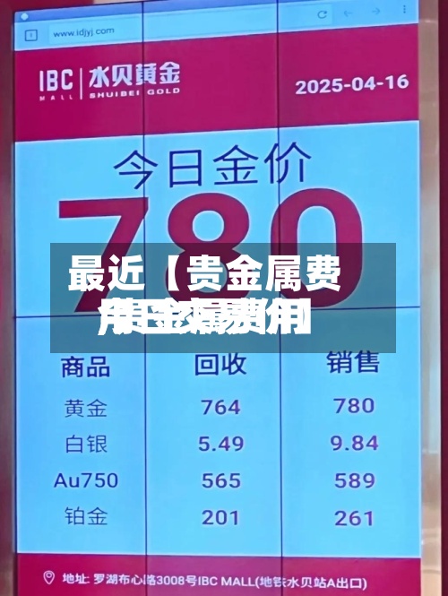最近【贵金属费用,贵金属费用今日交易价】-第3张图片