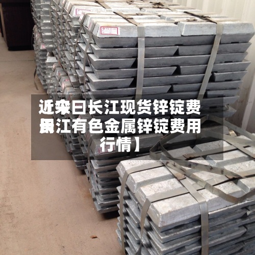 近来【今曰长江现货锌锭费用长江有色金属锌锭费用行情】-第2张图片