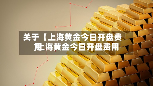 关于【上海黄金今日开盘费用,上海黄金今日开盘费用?】
