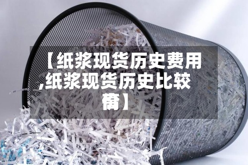 【纸浆现货历史费用,纸浆现货历史比较高价】