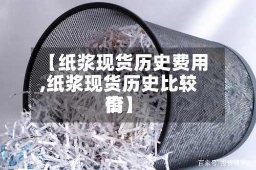 【纸浆现货历史费用
,纸浆现货历史比较高
价】-第3张图片