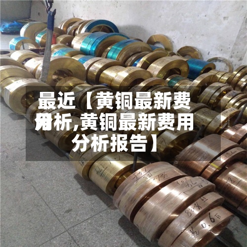 最近【黄铜最新费用分析,黄铜最新费用分析报告】-第2张图片