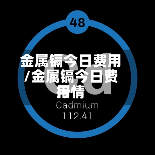 金属镉今日费用/金属镉今日费用行情-第3张图片