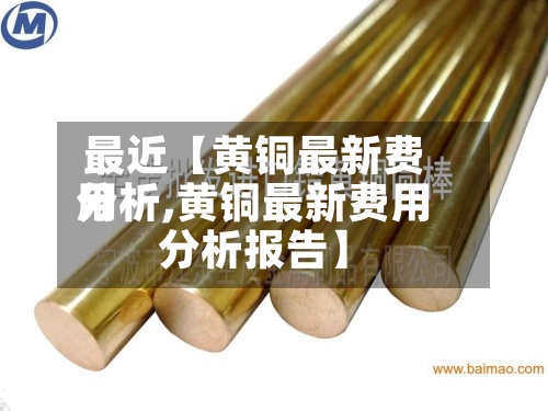 最近【黄铜最新费用分析,黄铜最新费用分析报告】