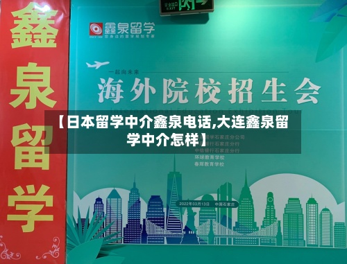【日本留学中介鑫泉电话,大连鑫泉留学中介怎样】-第2张图片
