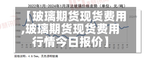 【玻璃期货现货费用,玻璃期货现货费用行情今日报价】-第2张图片