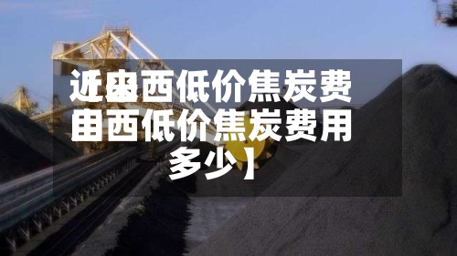 近来【山西低价焦炭费用山西低价焦炭费用多少】-第2张图片