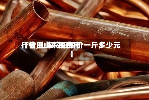 【今日山东铜费用行情,山东今日铜价一斤多少元】-第2张图片