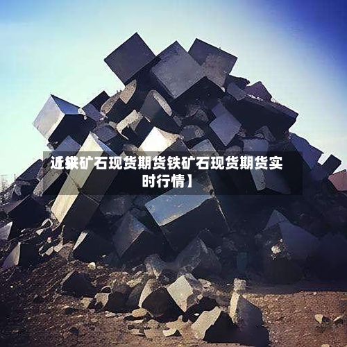 近来【铁矿石现货期货铁矿石现货期货实时行情】-第2张图片