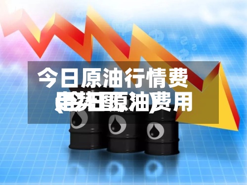 今日原油行情费用(今日原油费用走势图,冫)