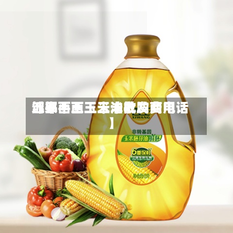 近来【邹平西王玉米收购费用邹平西王玉米油批发商电话】
