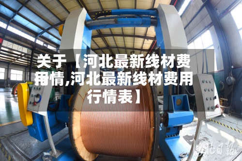 关于【河北最新线材费用行情,河北最新线材费用行情表】