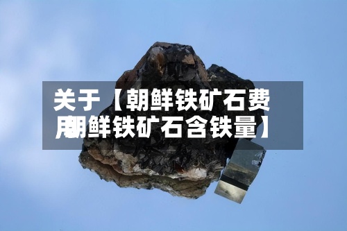 关于【朝鲜铁矿石费用,朝鲜铁矿石含铁量】