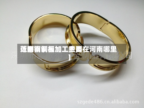 近来【河南铜板加工费用范围铜制品加工主要在河南哪里】