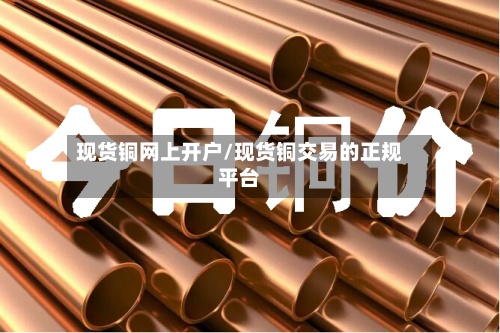 现货铜网上开户/现货铜交易的正规平台-第2张图片
