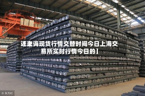 近来【上诲现货行情交替时间今日上海交易所实时行情今日的】-第2张图片