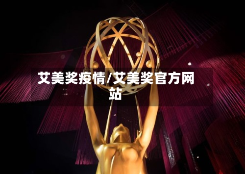 艾美奖疫情/艾美奖官方网站