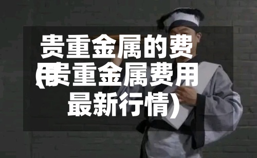贵重金属的费用(贵重金属费用最新行情)