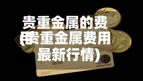贵重金属的费用(贵重金属费用最新行情)-第2张图片