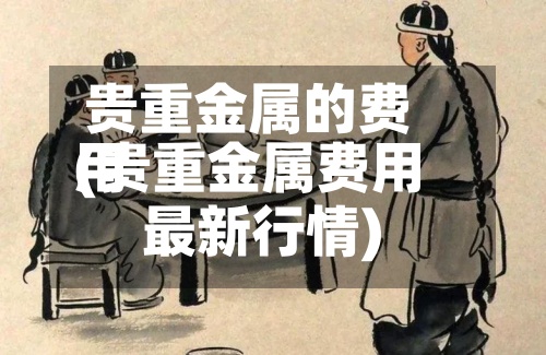 贵重金属的费用(贵重金属费用最新行情)-第3张图片