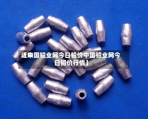 近来【中国铅业网今日铅价中国铅业网今日铅价行情】