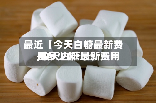 最近【今天白糖最新费用,今天白糖最新费用是多少】-第2张图片
