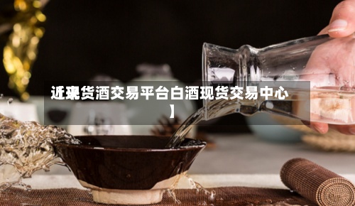 近来【现货酒交易平台白酒现货交易中心】