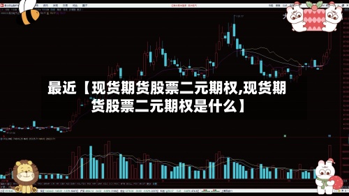 最近【现货期货股票二元期权,现货期货股票二元期权是什么】-第3张图片