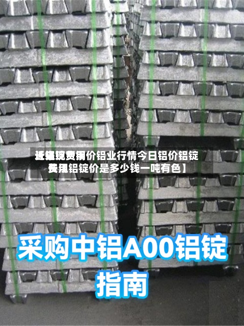 近来
【铝锭费用
长江现货铜价铝业行情今日铝价铝锭费用
长江铝锭价是多少钱一吨有色】-第2张图片