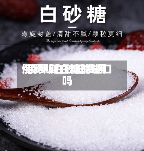 俄罗斯白砂糖费用/俄罗斯白糖能进口吗-第2张图片