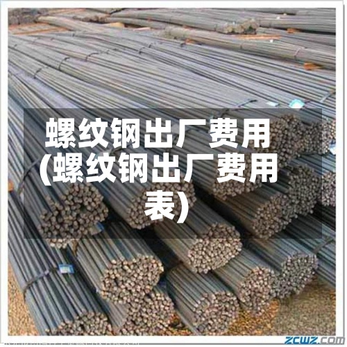 螺纹钢出厂费用(螺纹钢出厂费用表)